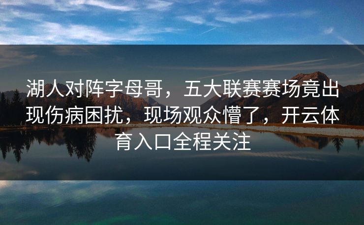 湖人对阵字母哥，五大联赛赛场竟出现伤病困扰，现场观众懵了，开云体育入口全程关注