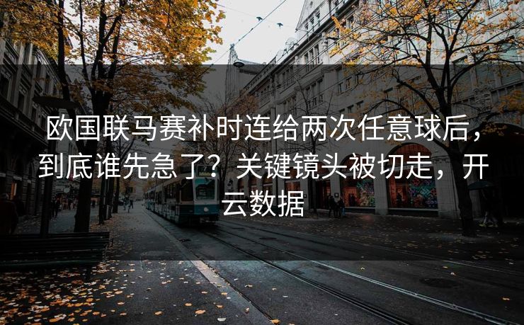 欧国联马赛补时连给两次任意球后，到底谁先急了？关键镜头被切走，开云数据