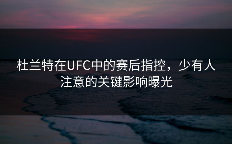 杜兰特在UFC中的赛后指控，少有人注意的关键影响曝光