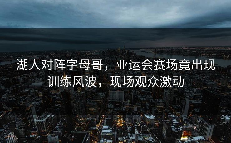 湖人对阵字母哥，亚运会赛场竟出现训练风波，现场观众激动
