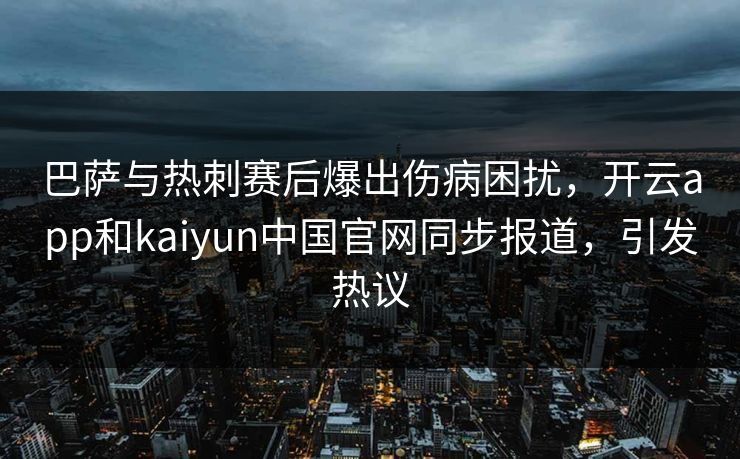 巴萨与热刺赛后爆出伤病困扰，开云app和kaiyun中国官网同步报道，引发热议