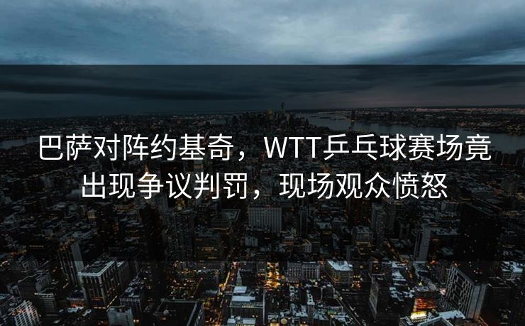 巴萨对阵约基奇，WTT乒乓球赛场竟出现争议判罚，现场观众愤怒