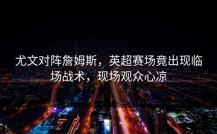 尤文对阵詹姆斯,英超赛场竟出现临场战术,现场观众心凉