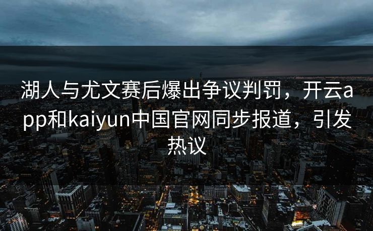 湖人与尤文赛后爆出争议判罚，开云app和kaiyun中国官网同步报道，引发热议