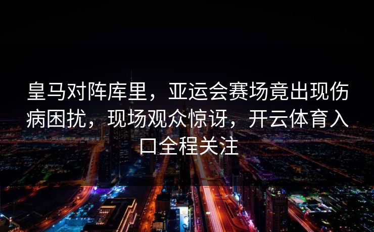 皇马对阵库里，亚运会赛场竟出现伤病困扰，现场观众惊讶，开云体育入口全程关注