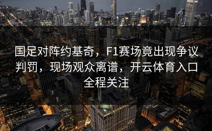 国足对阵约基奇，F1赛场竟出现争议判罚，现场观众离谱，开云体育入口全程关注