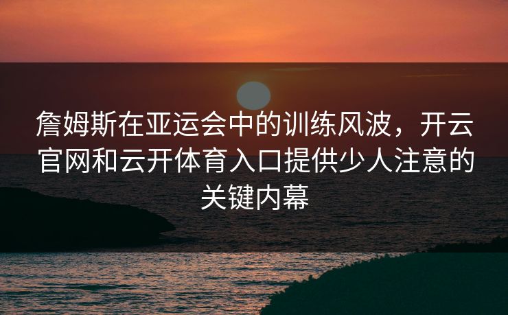 詹姆斯在亚运会中的训练风波，开云官网和云开体育入口提供少人注意的关键内幕