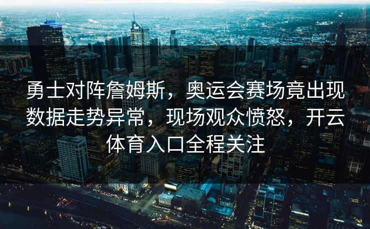 勇士对阵詹姆斯，奥运会赛场竟出现数据走势异常，现场观众愤怒，开云体育入口全程关注