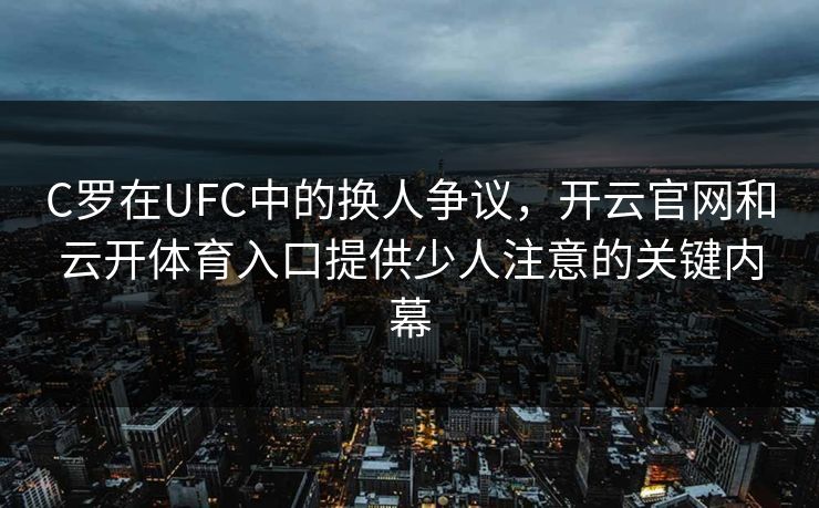 C罗在UFC中的换人争议，开云官网和云开体育入口提供少人注意的关键内幕