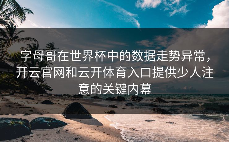 字母哥在世界杯中的数据走势异常，开云官网和云开体育入口提供少人注意的关键内幕