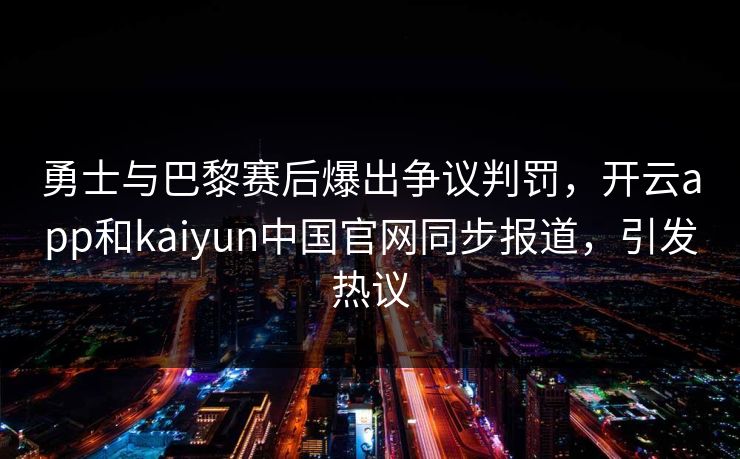 勇士与巴黎赛后爆出争议判罚，开云app和kaiyun中国官网同步报道，引发热议