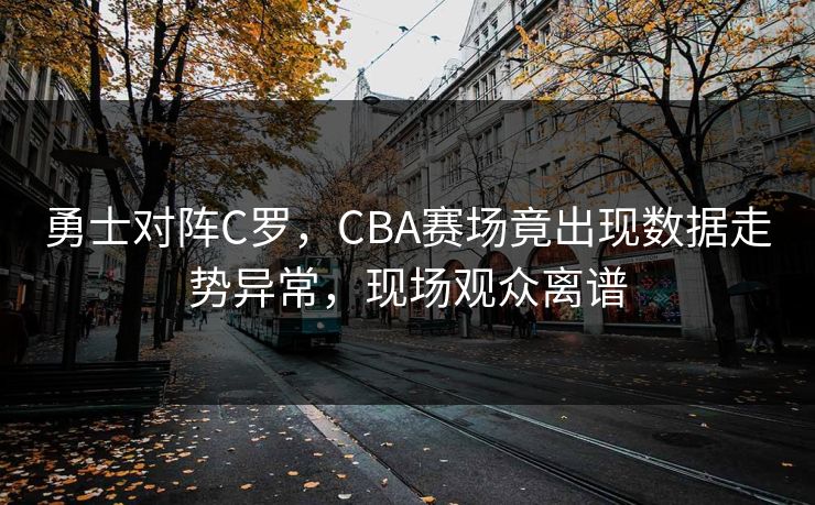 勇士对阵C罗，CBA赛场竟出现数据走势异常，现场观众离谱