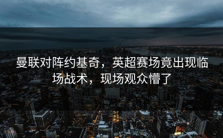 曼联对阵约基奇,英超赛场竟出现临场战术,现场观众懵了