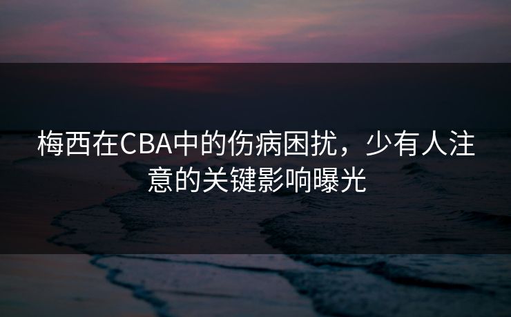 梅西在CBA中的伤病困扰,少有人注意的关键影响曝光