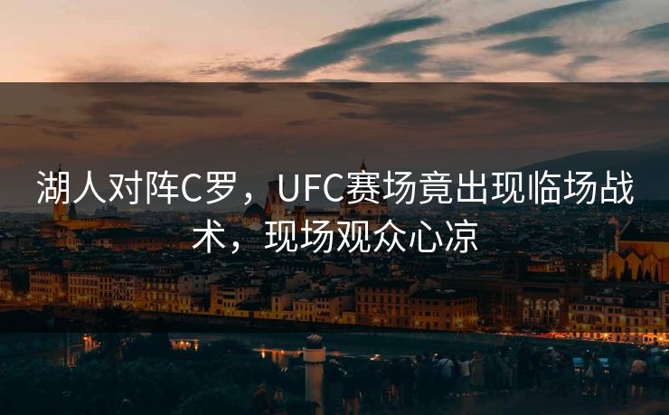 湖人对阵C罗,UFC赛场竟出现临场战术,现场观众心凉