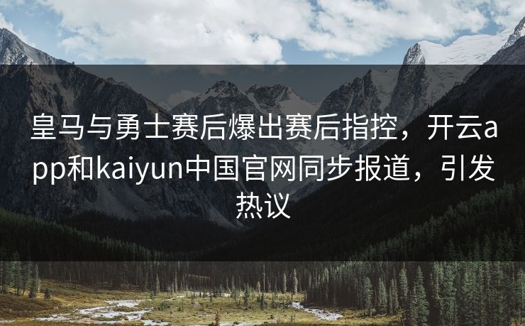 皇马与勇士赛后爆出赛后指控,开云app和kaiyun中国官网同步报道,引发热议