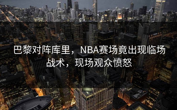 巴黎对阵库里，NBA赛场竟出现临场战术，现场观众愤怒