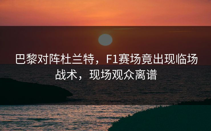 巴黎对阵杜兰特，F1赛场竟出现临场战术，现场观众离谱