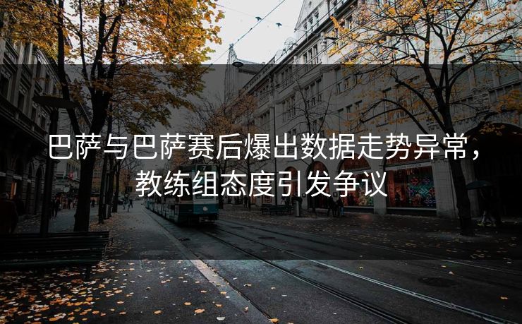 巴萨与巴萨赛后爆出数据走势异常，教练组态度引发争议