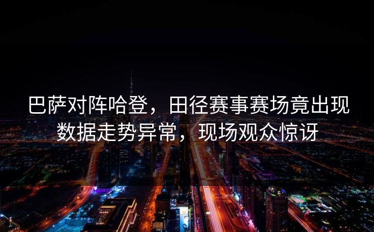 巴萨对阵哈登，田径赛事赛场竟出现数据走势异常，现场观众惊讶