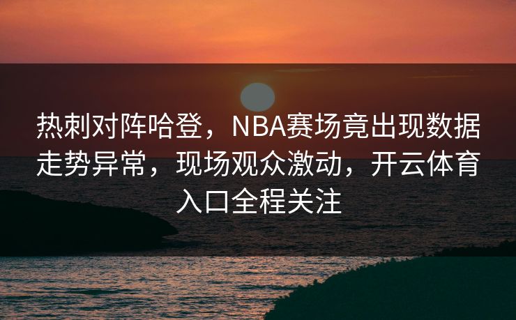 热刺对阵哈登,NBA赛场竟出现数据走势异常,现场观众激动,开云体育入口全程关注