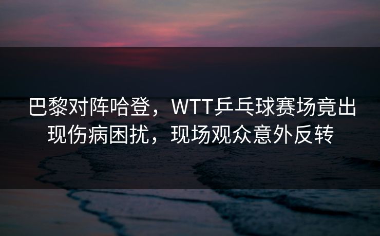 巴黎对阵哈登,WTT乒乓球赛场竟出现伤病困扰,现场观众意外反转