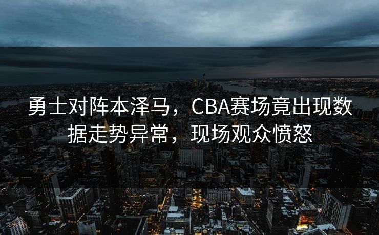 勇士对阵本泽马,CBA赛场竟出现数据走势异常,现场观众愤怒