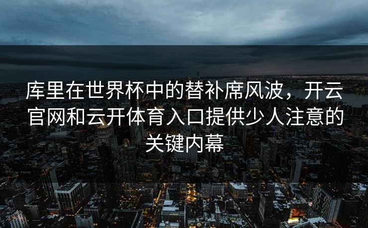 库里在世界杯中的替补席风波，开云官网和云开体育入口提供少人注意的关键内幕