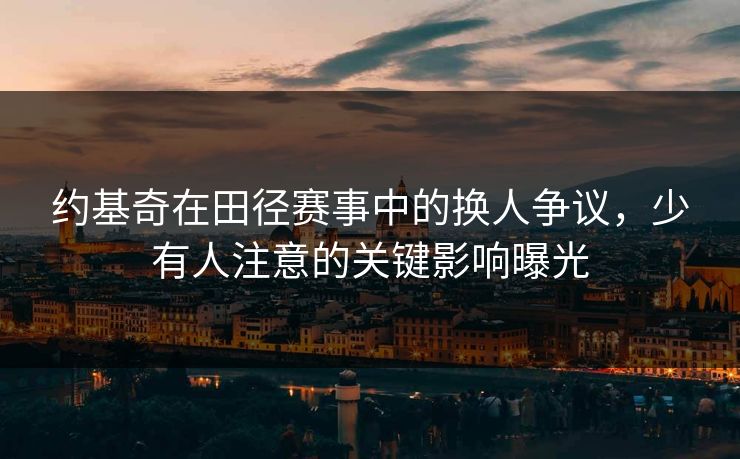 约基奇在田径赛事中的换人争议，少有人注意的关键影响曝光