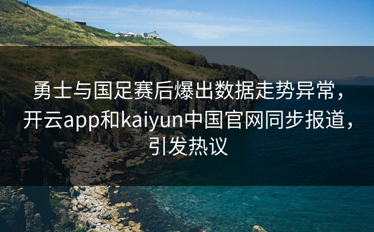 勇士与国足赛后爆出数据走势异常,开云app和kaiyun中国官网同步报道,引发热议