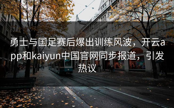 勇士与国足赛后爆出训练风波,开云app和kaiyun中国官网同步报道,引发热议