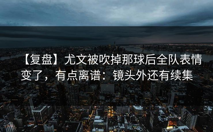 【复盘】尤文被吹掉那球后全队表情变了，有点离谱：镜头外还有续集