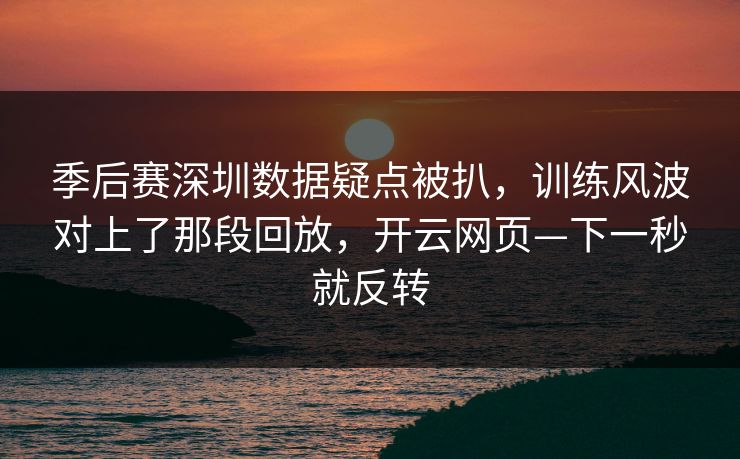 季后赛深圳数据疑点被扒，训练风波对上了那段回放，开云网页—下一秒就反转
