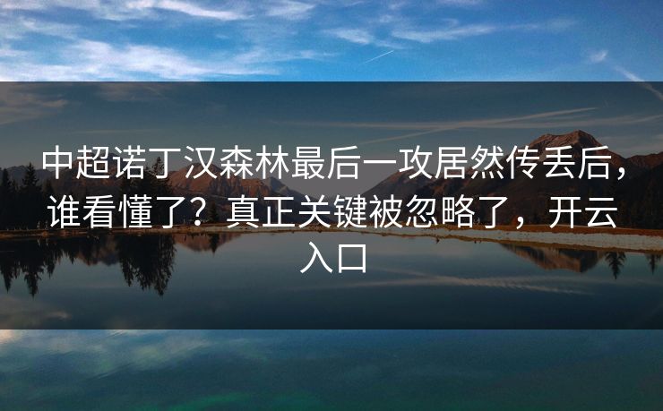 中超诺丁汉森林最后一攻居然传丢后,谁看懂了?真正关键被忽略了,开云入口 中超诺丁汉森林最后一攻居然传丢后,谁看懂了?真正关键被忽略了,开云入口