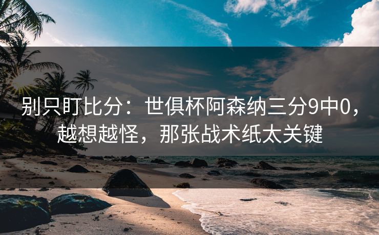 别只盯比分:世俱杯阿森纳三分9中0,越想越怪,那张战术纸太关键 别只盯比分:世俱杯阿森纳三分9中0,越想越怪,那张战术纸太关键