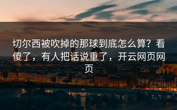 切尔西被吹掉的那球到底怎么算？看傻了，有人把话说重了，开云网页网页