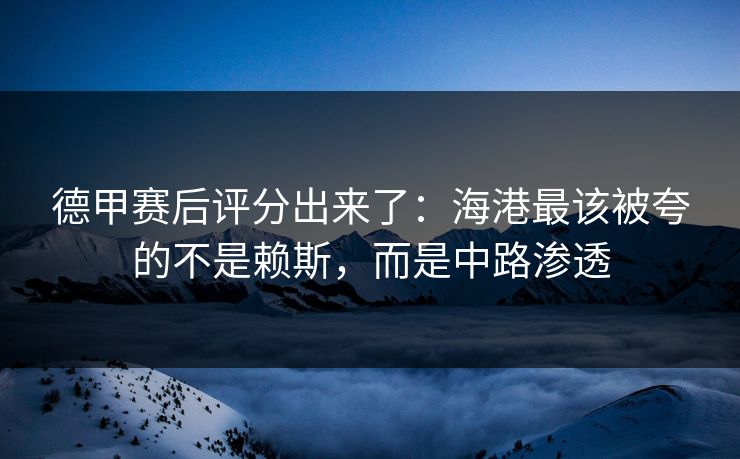 德甲赛后评分出来了：海港最该被夸的不是赖斯，而是中路渗透