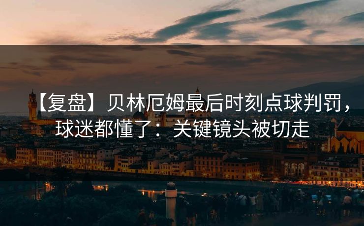 【复盘】贝林厄姆最后时刻点球判罚，球迷都懂了：关键镜头被切走