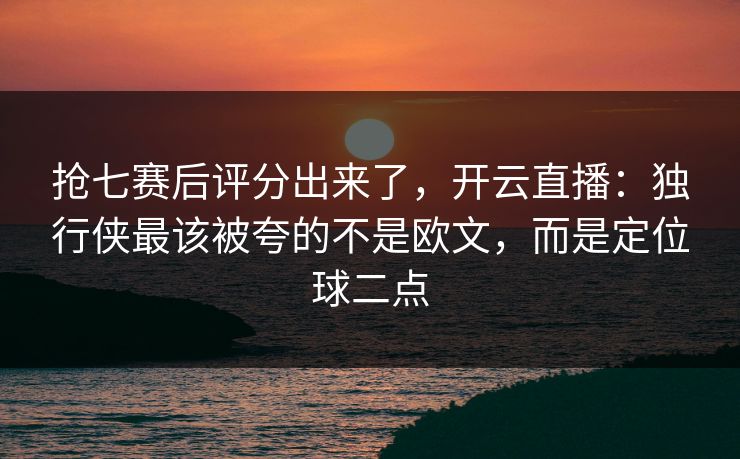抢七赛后评分出来了，开云直播：独行侠最该被夸的不是欧文，而是定位球二点